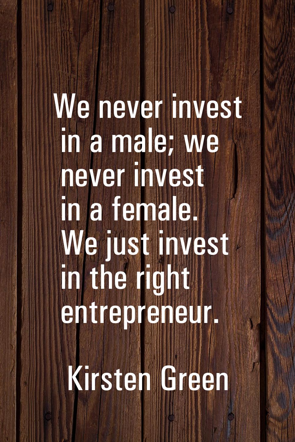 We never invest in a male; we never invest in a female. We just invest in the right entrepreneur.