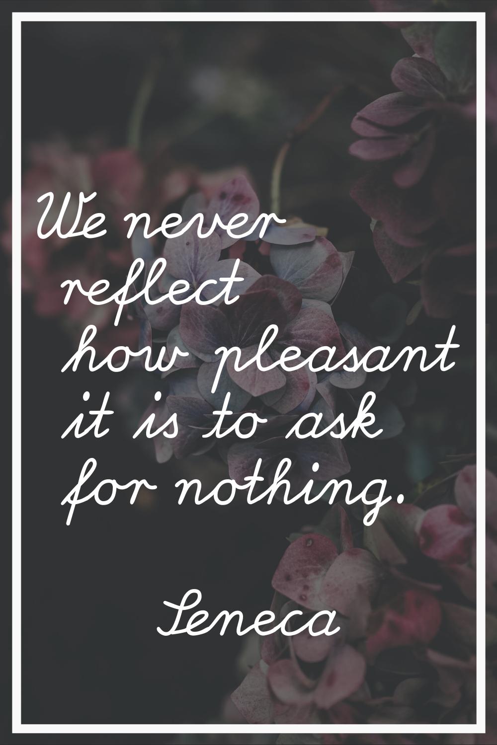 We never reflect how pleasant it is to ask for nothing.