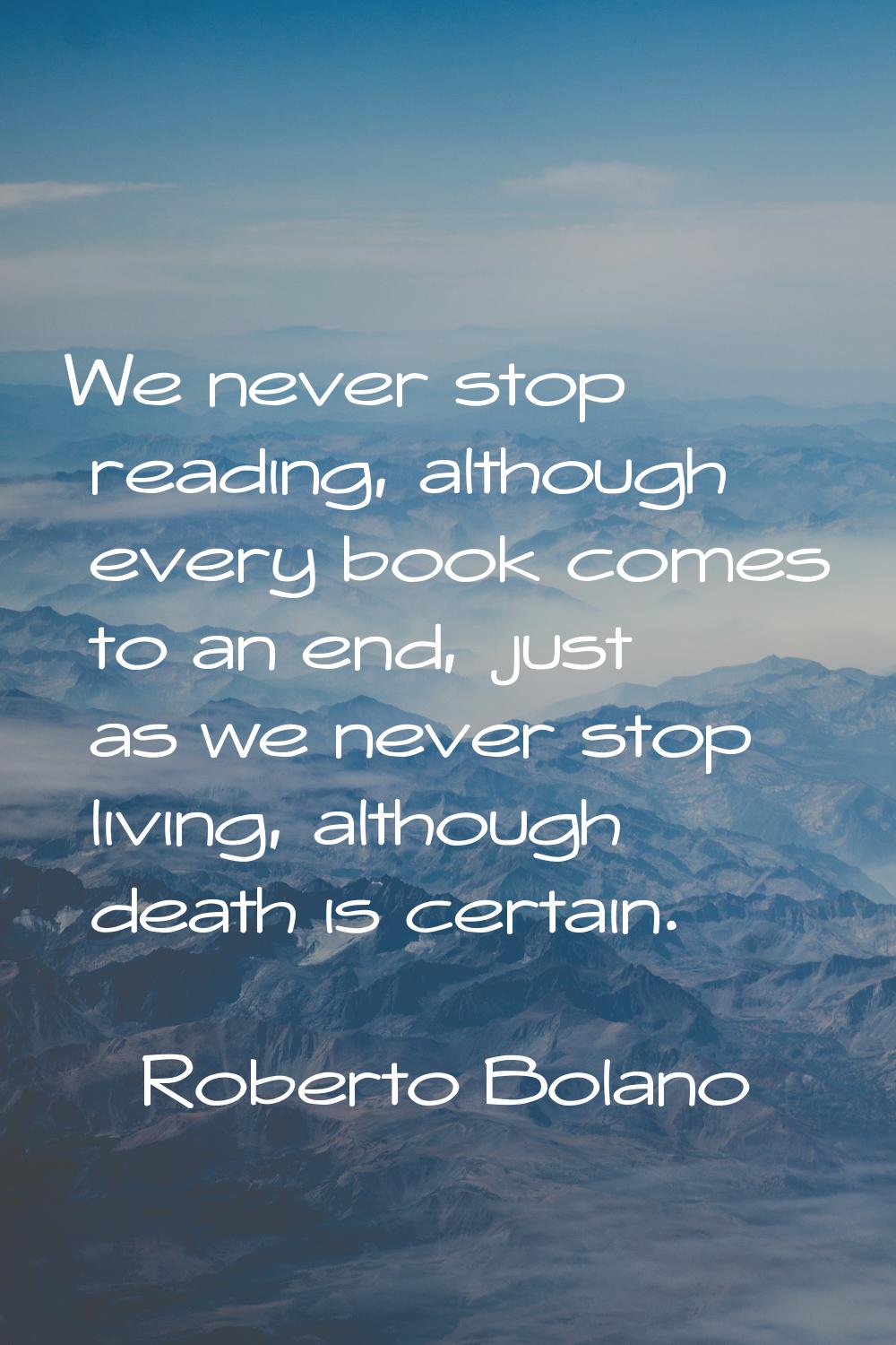 We never stop reading, although every book comes to an end, just as we never stop living, although 