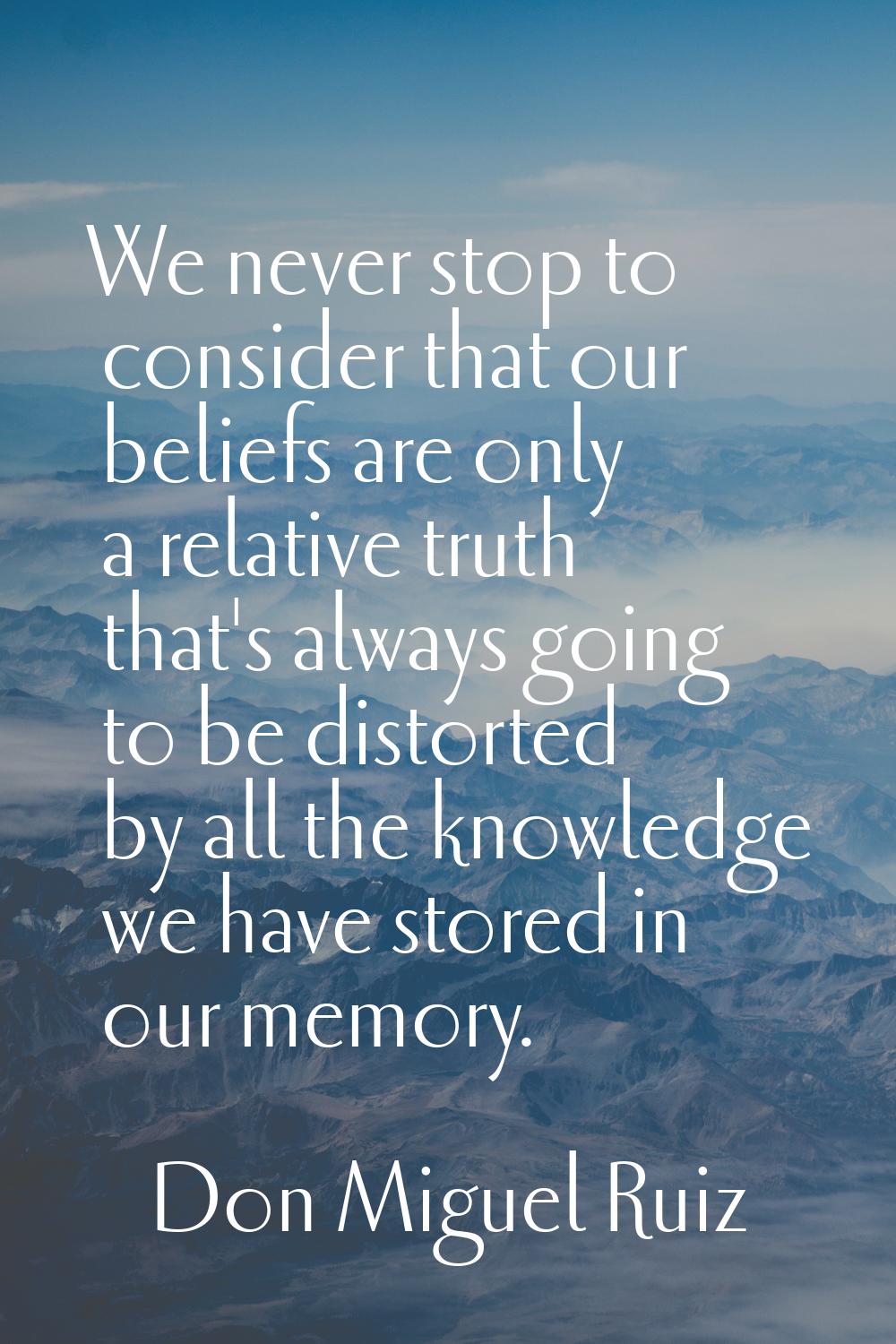 We never stop to consider that our beliefs are only a relative truth that's always going to be dist