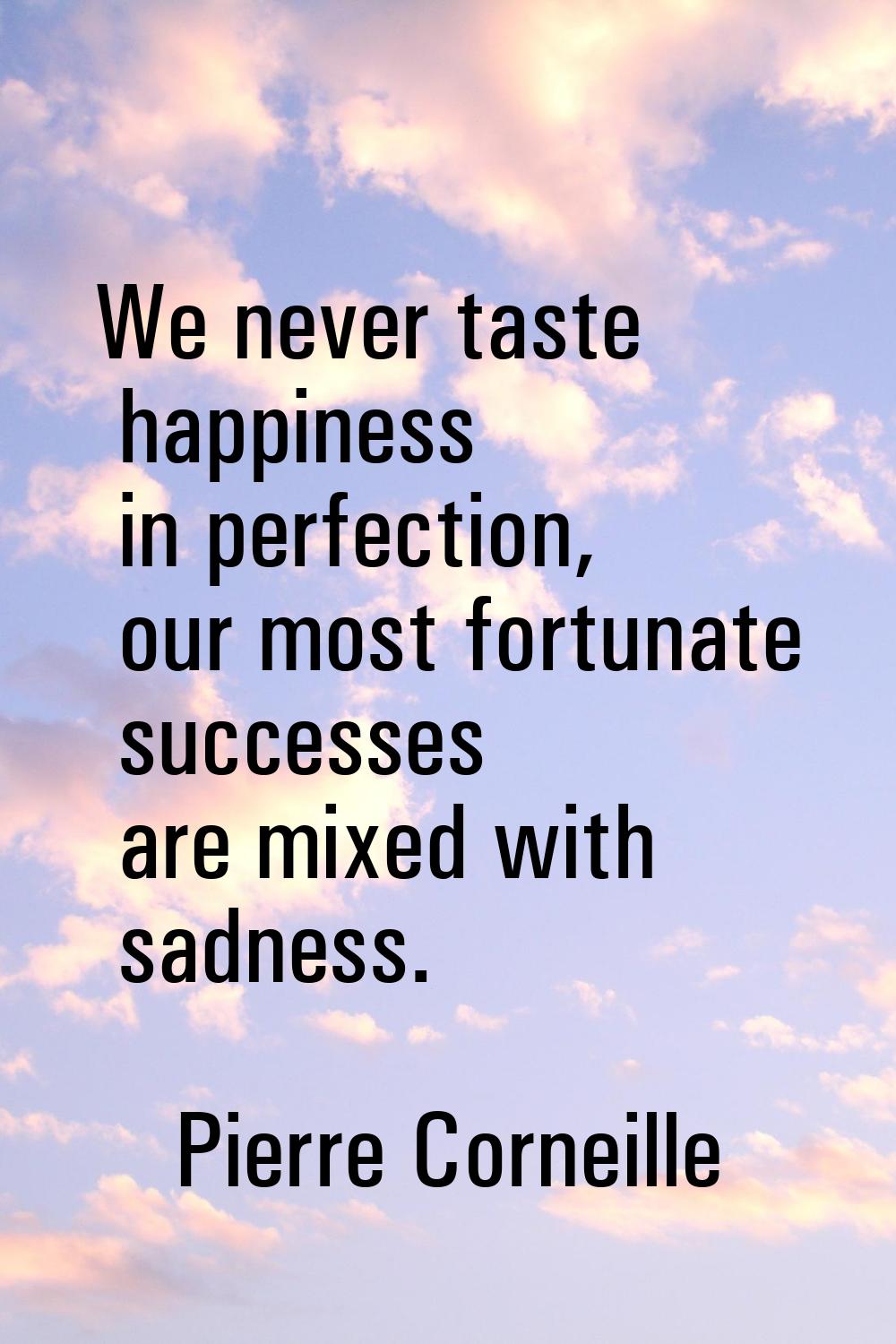 We never taste happiness in perfection, our most fortunate successes are mixed with sadness.