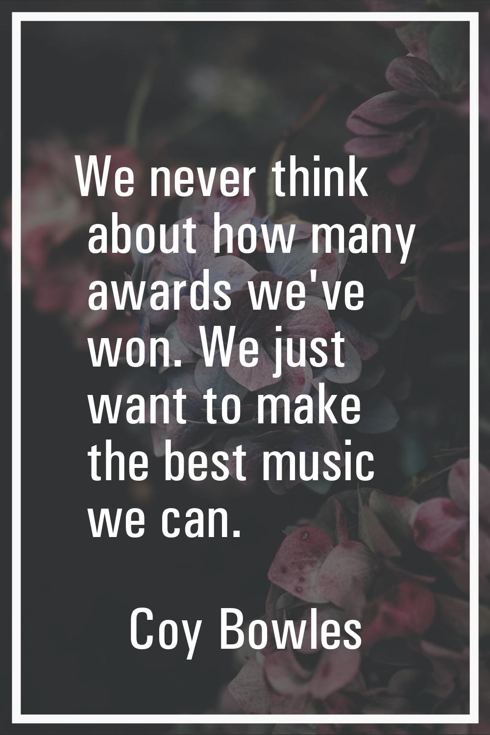 We never think about how many awards we've won. We just want to make the best music we can.