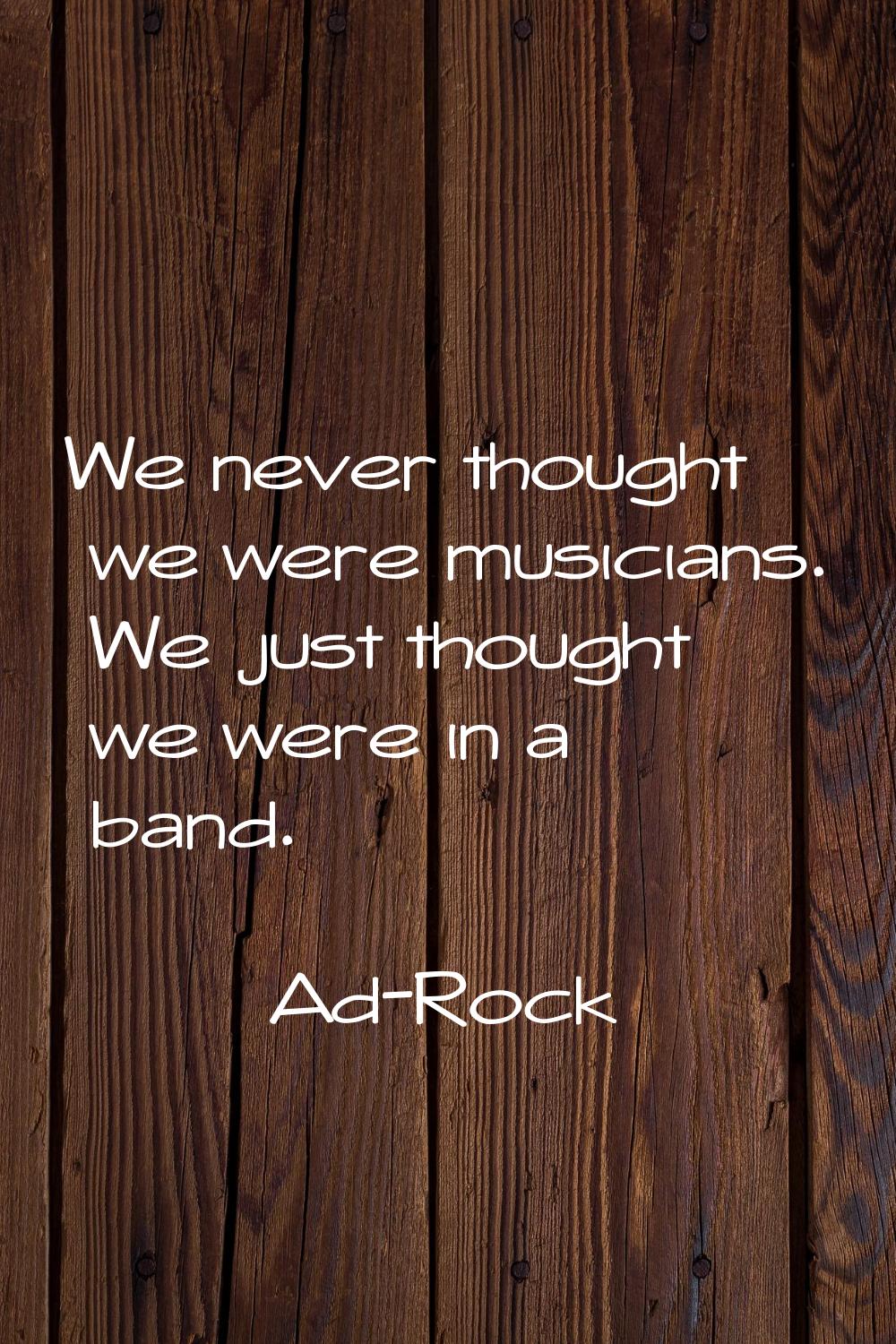 We never thought we were musicians. We just thought we were in a band.