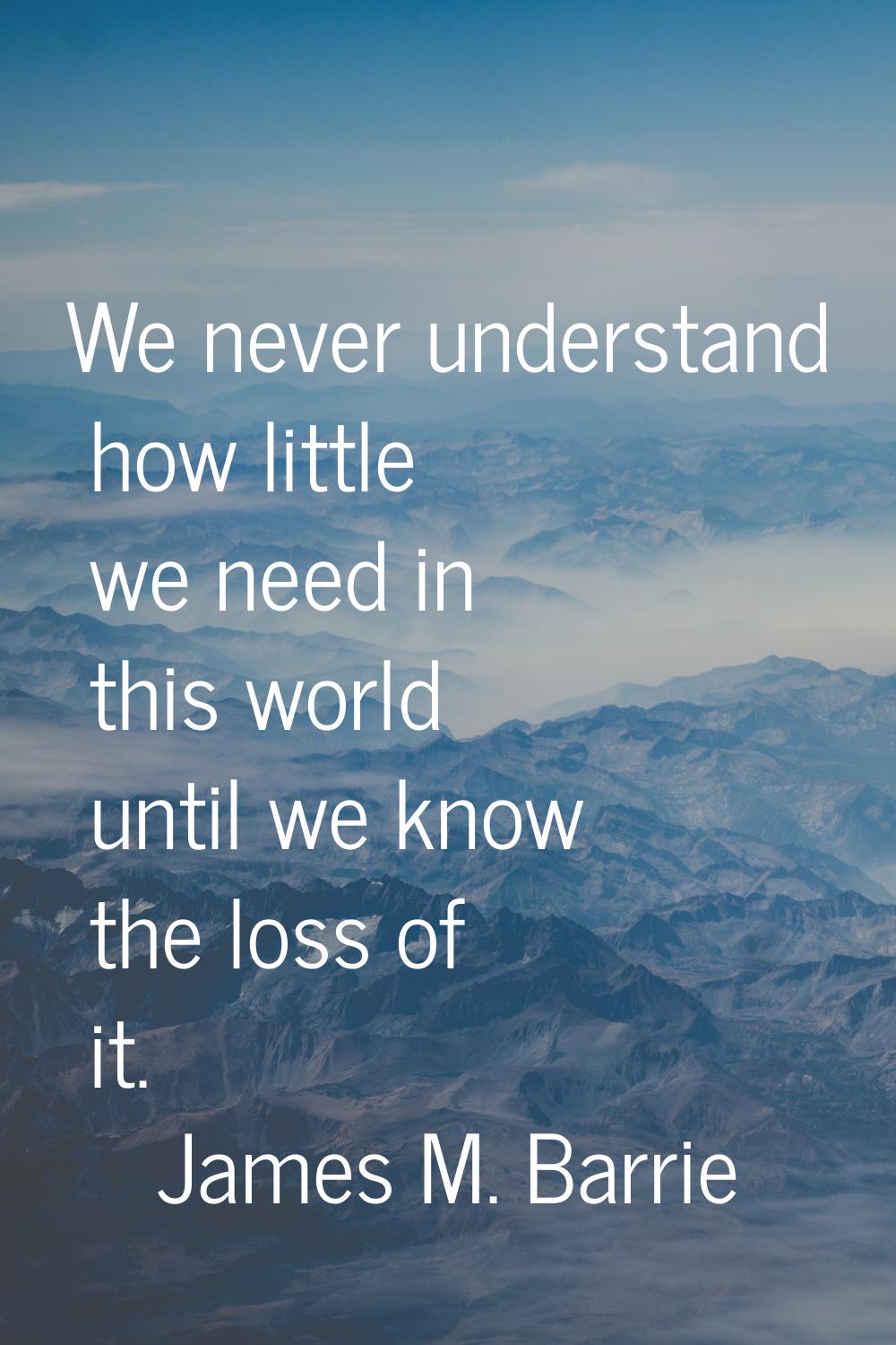 We never understand how little we need in this world until we know the loss of it.