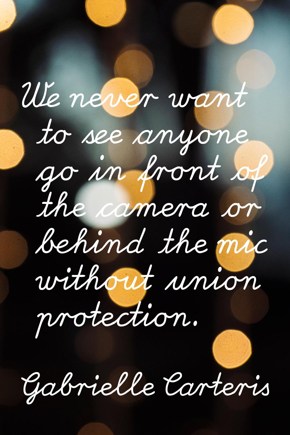 We never want to see anyone go in front of the camera or behind the mic without union protection.