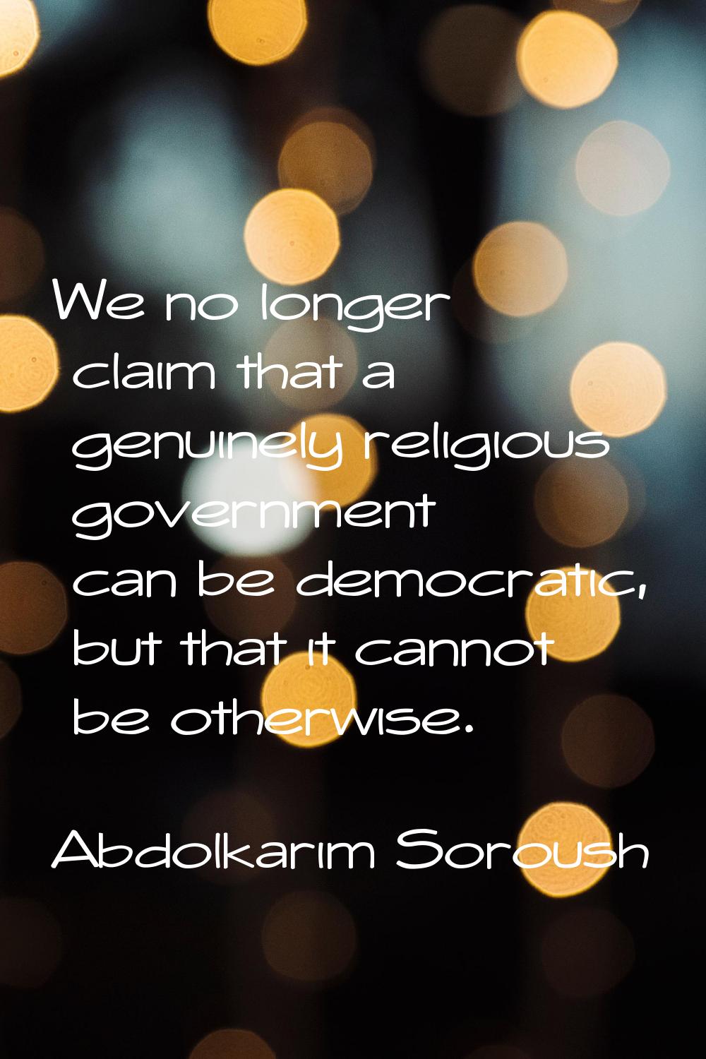 We no longer claim that a genuinely religious government can be democratic, but that it cannot be o