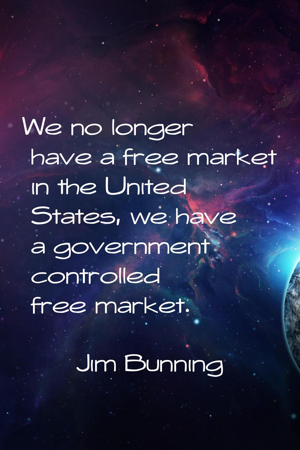 We no longer have a free market in the United States, we have a government controlled free market.