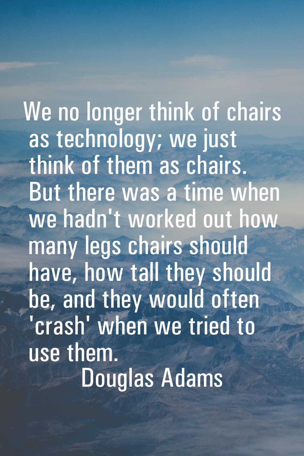 We no longer think of chairs as technology; we just think of them as chairs. But there was a time w