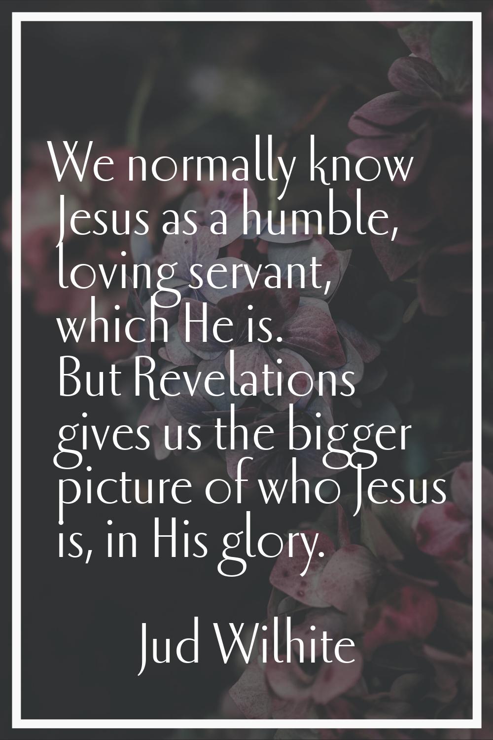 We normally know Jesus as a humble, loving servant, which He is. But Revelations gives us the bigge