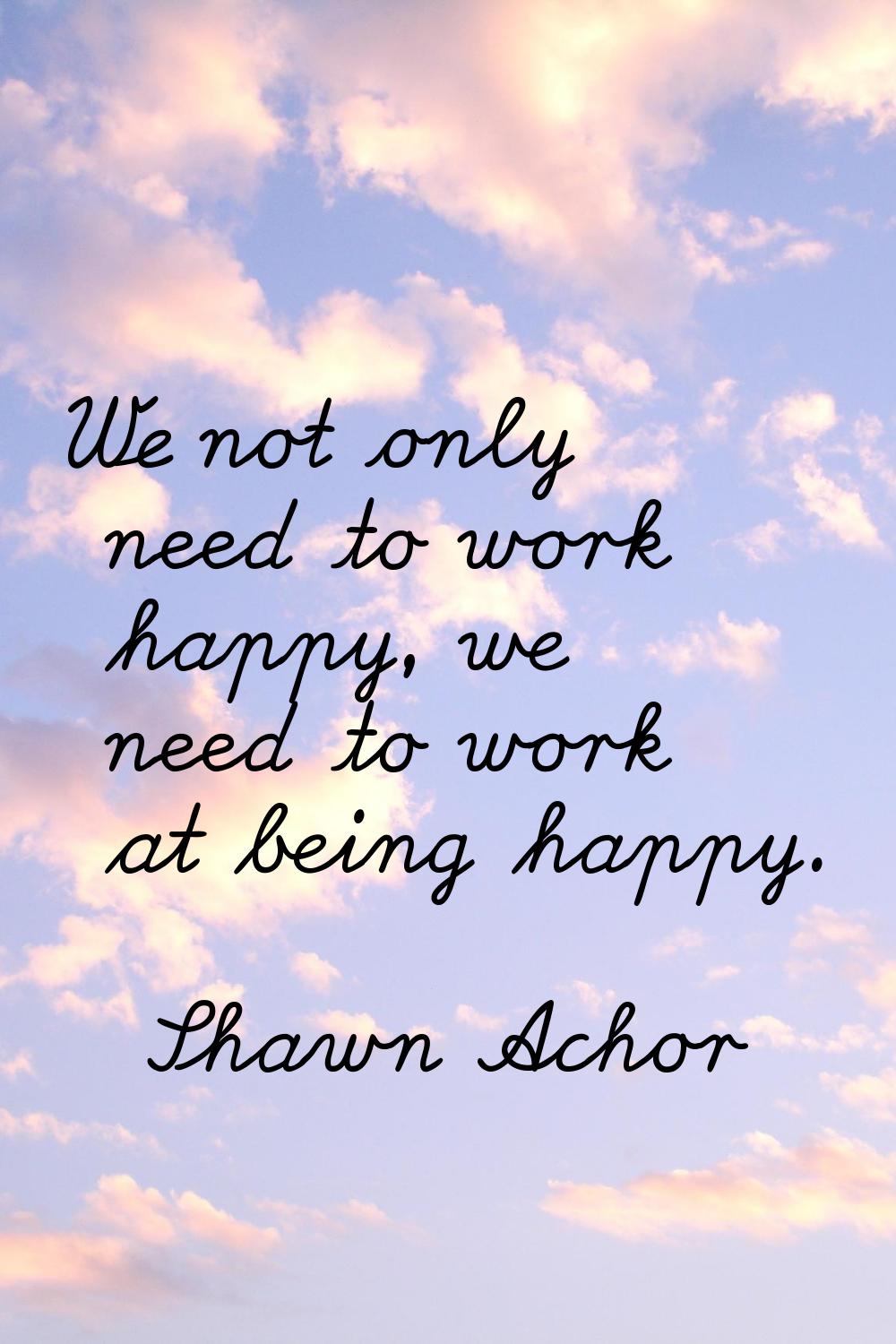 We not only need to work happy, we need to work at being happy.