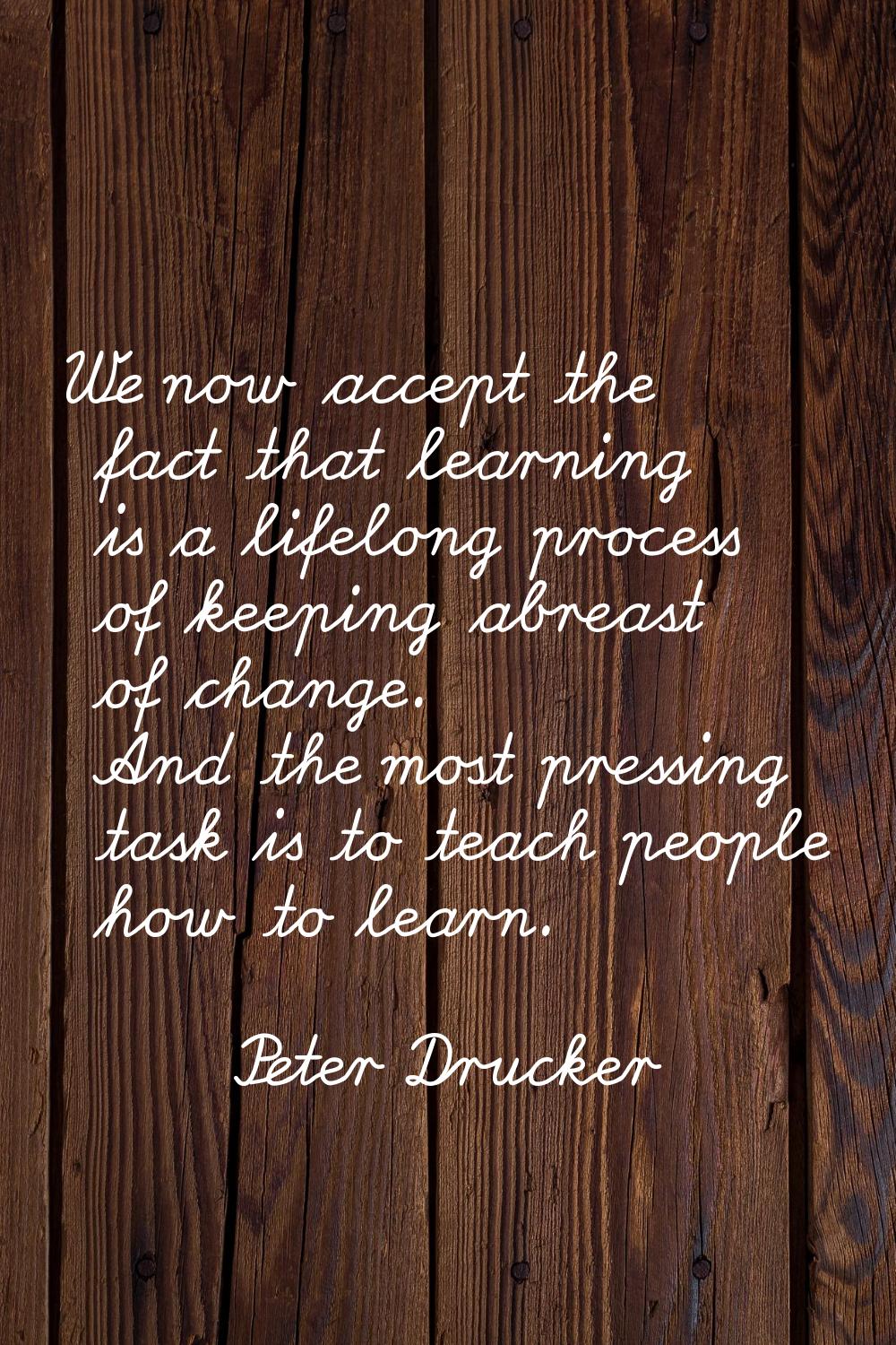 We now accept the fact that learning is a lifelong process of keeping abreast of change. And the mo