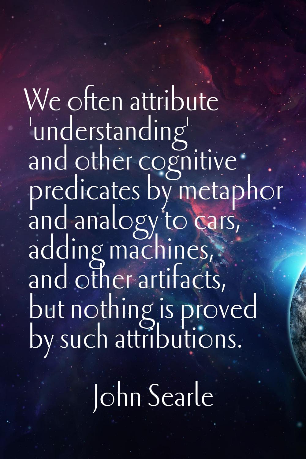 We often attribute 'understanding' and other cognitive predicates by metaphor and analogy to cars, 