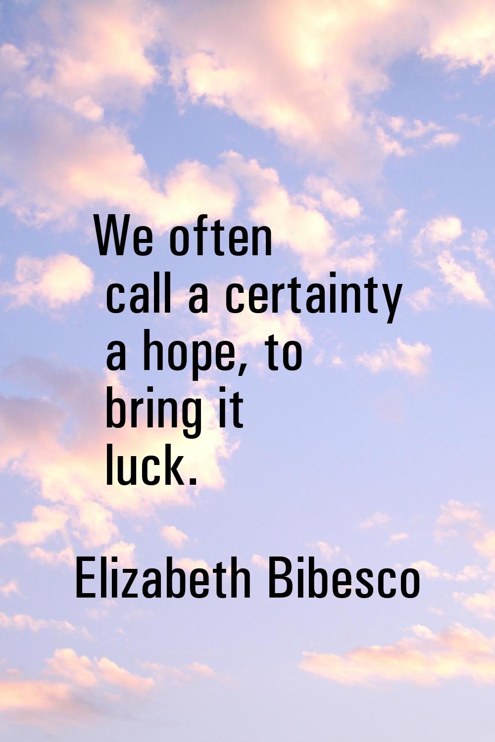 We often call a certainty a hope, to bring it luck.
