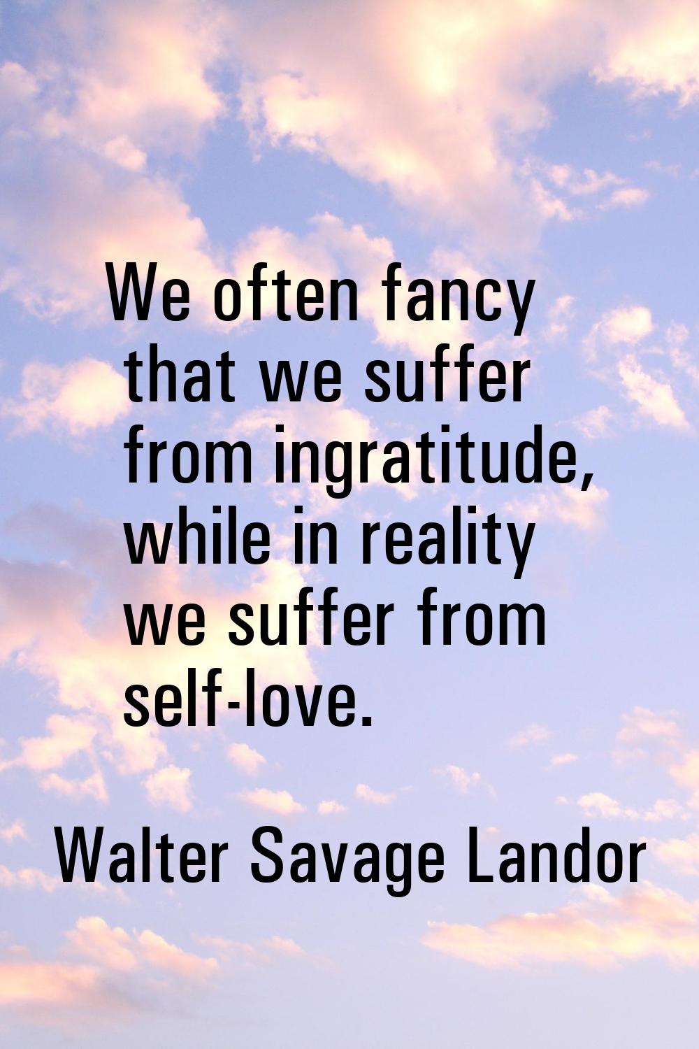 We often fancy that we suffer from ingratitude, while in reality we suffer from self-love.