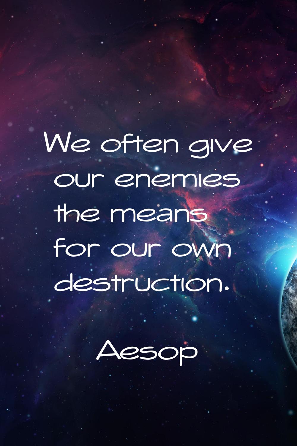 We often give our enemies the means for our own destruction.