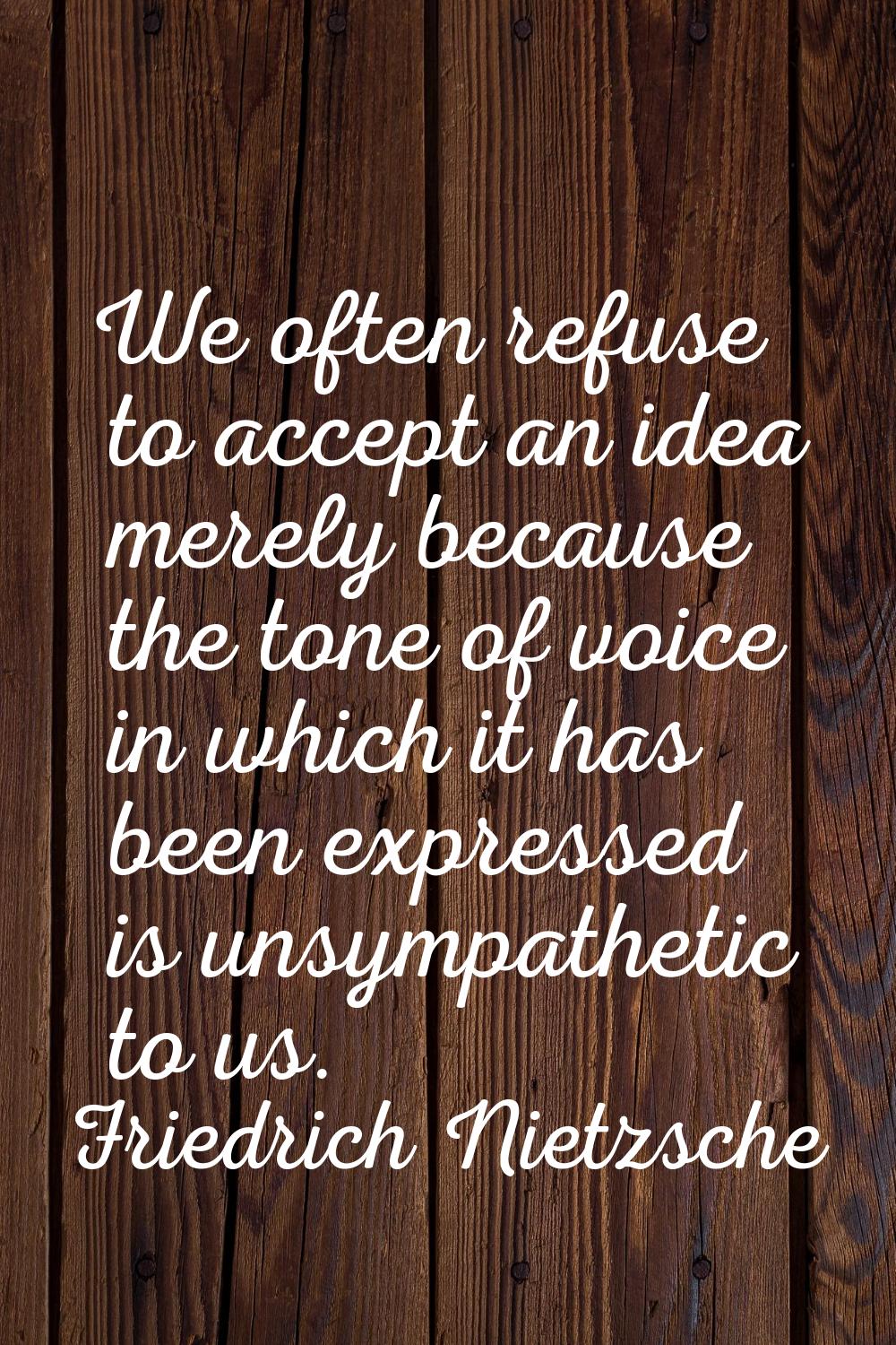 We often refuse to accept an idea merely because the tone of voice in which it has been expressed i
