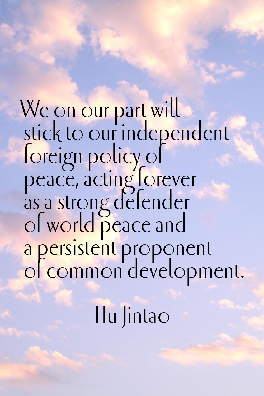 We on our part will stick to our independent foreign policy of peace, acting forever as a strong de