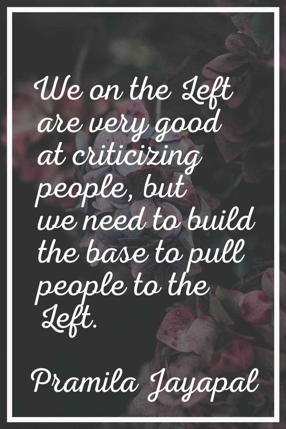 We on the Left are very good at criticizing people, but we need to build the base to pull people to