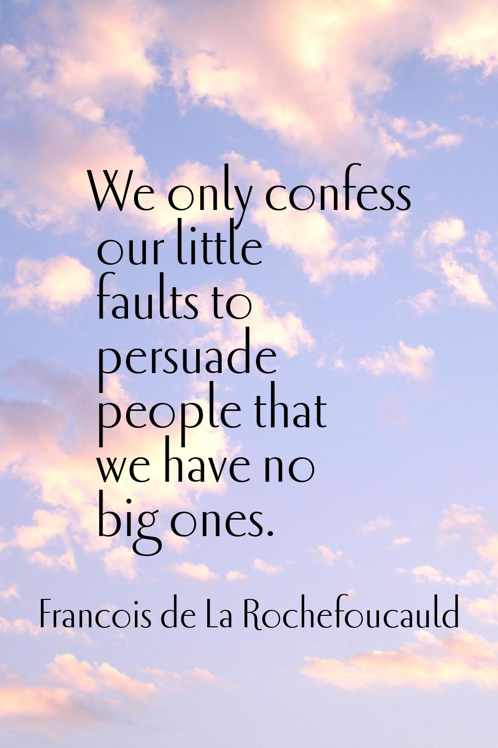 We only confess our little faults to persuade people that we have no big ones.