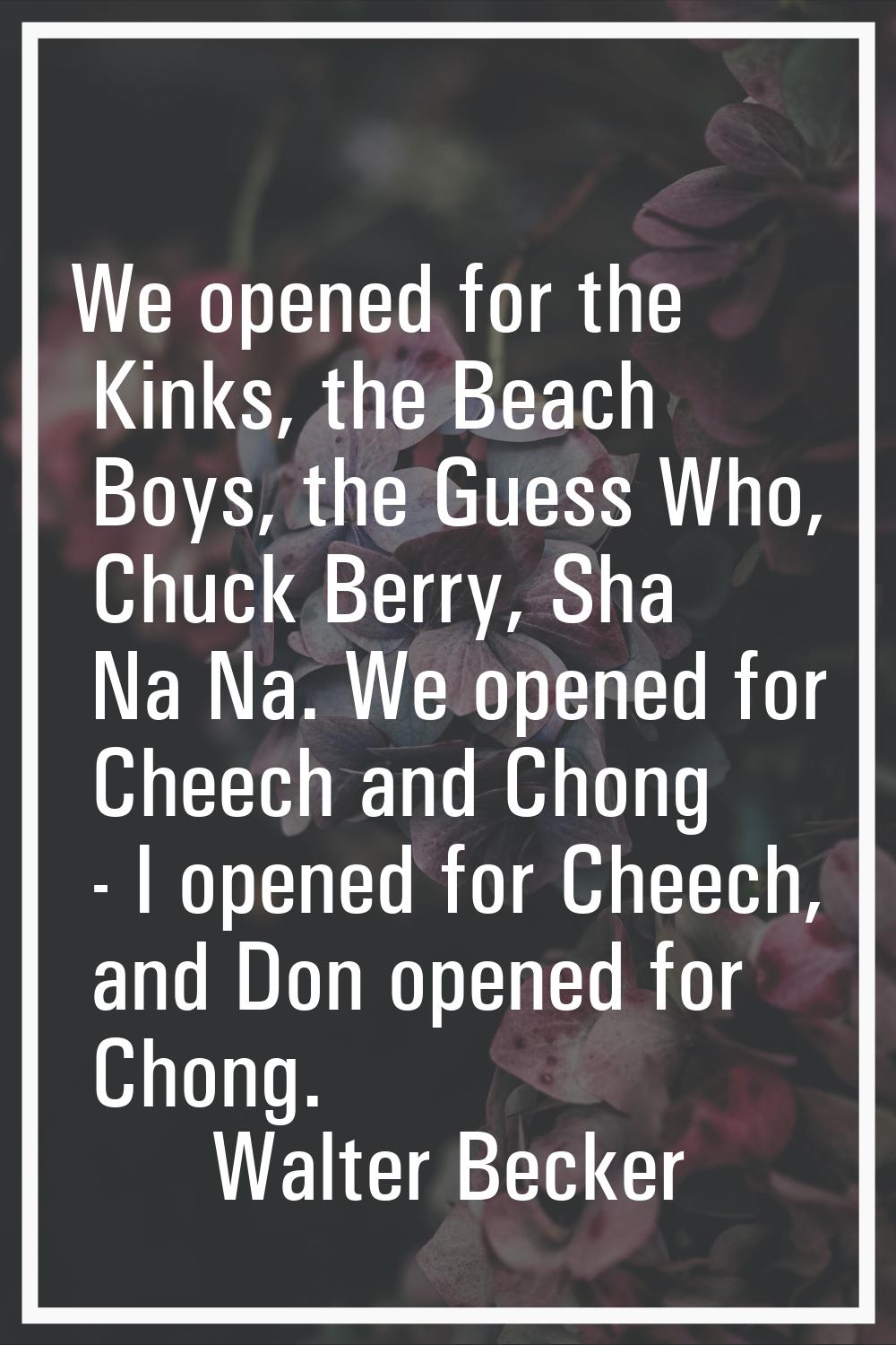 We opened for the Kinks, the Beach Boys, the Guess Who, Chuck Berry, Sha Na Na. We opened for Cheec