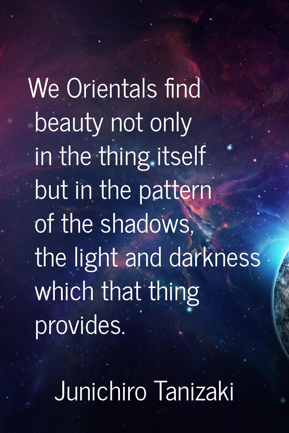 We Orientals find beauty not only in the thing itself but in the pattern of the shadows, the light 