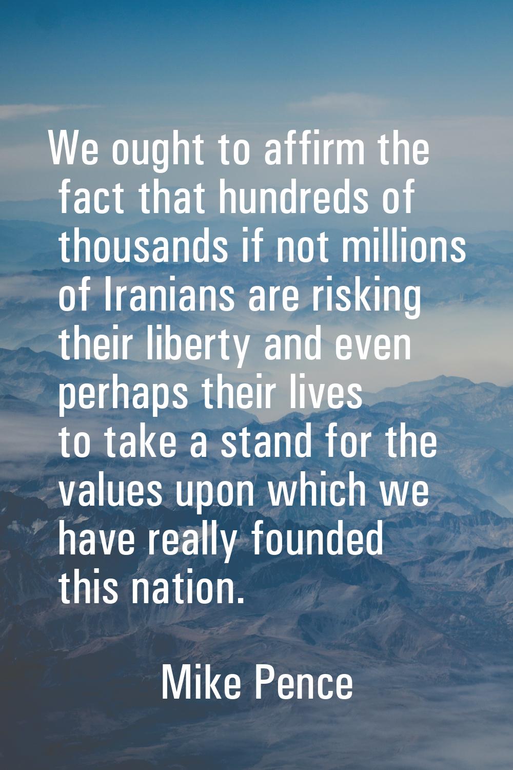 We ought to affirm the fact that hundreds of thousands if not millions of Iranians are risking thei