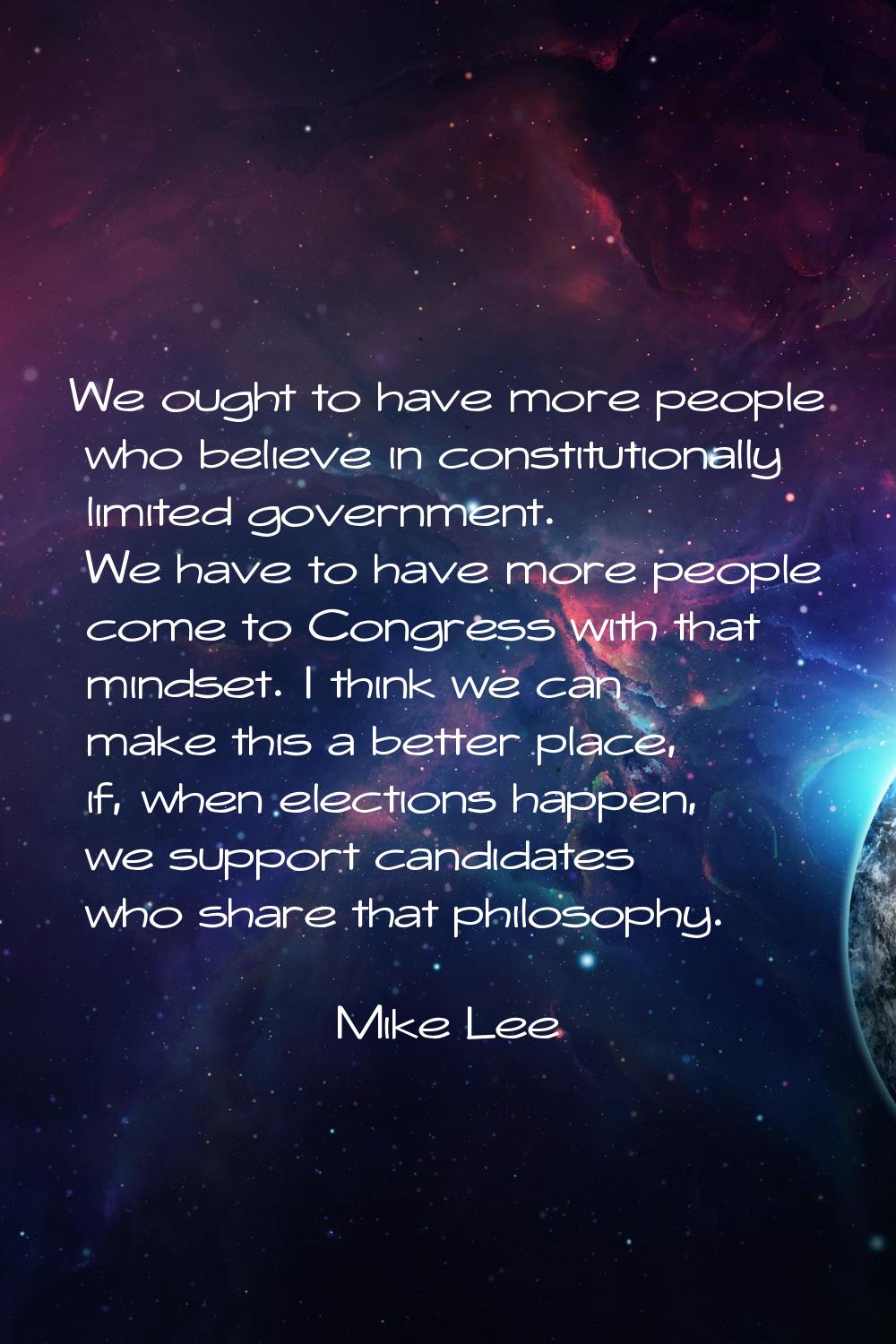 We ought to have more people who believe in constitutionally limited government. We have to have mo