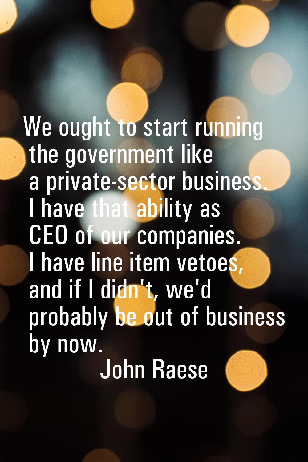 We ought to start running the government like a private-sector business. I have that ability as CEO