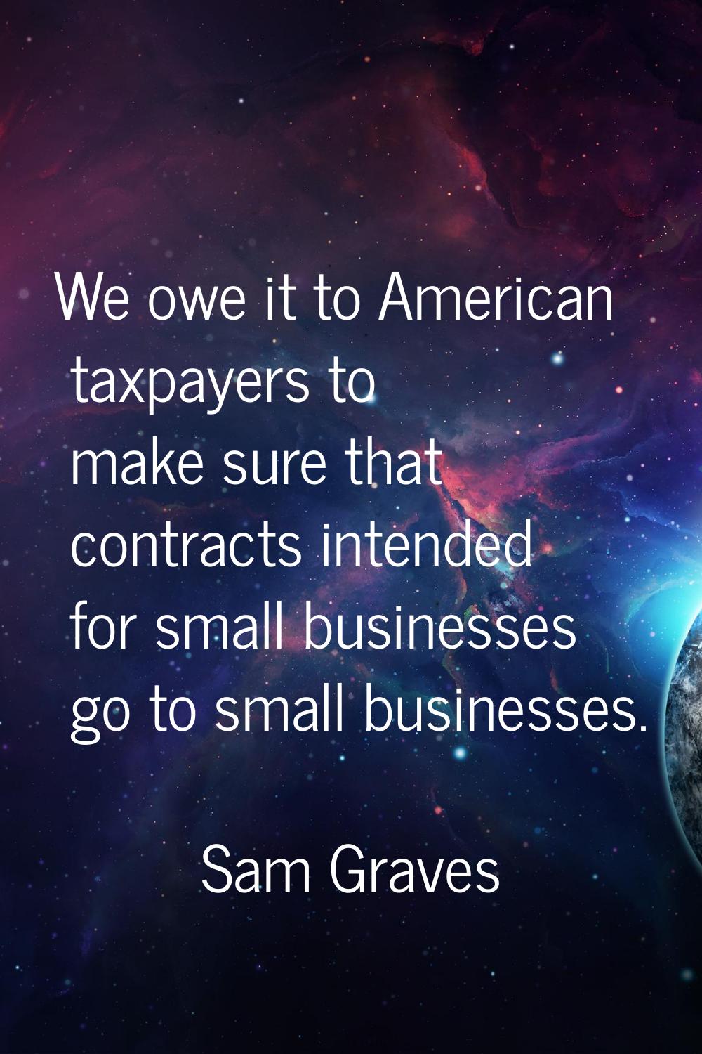 We owe it to American taxpayers to make sure that contracts intended for small businesses go to sma