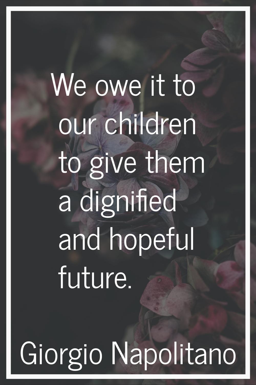 We owe it to our children to give them a dignified and hopeful future.