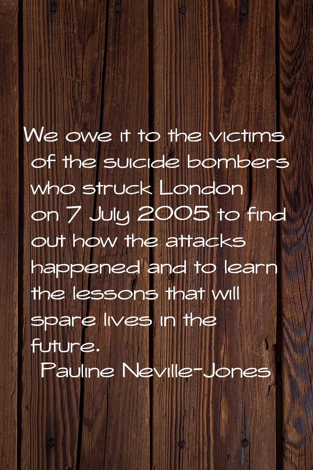We owe it to the victims of the suicide bombers who struck London on 7 July 2005 to find out how th