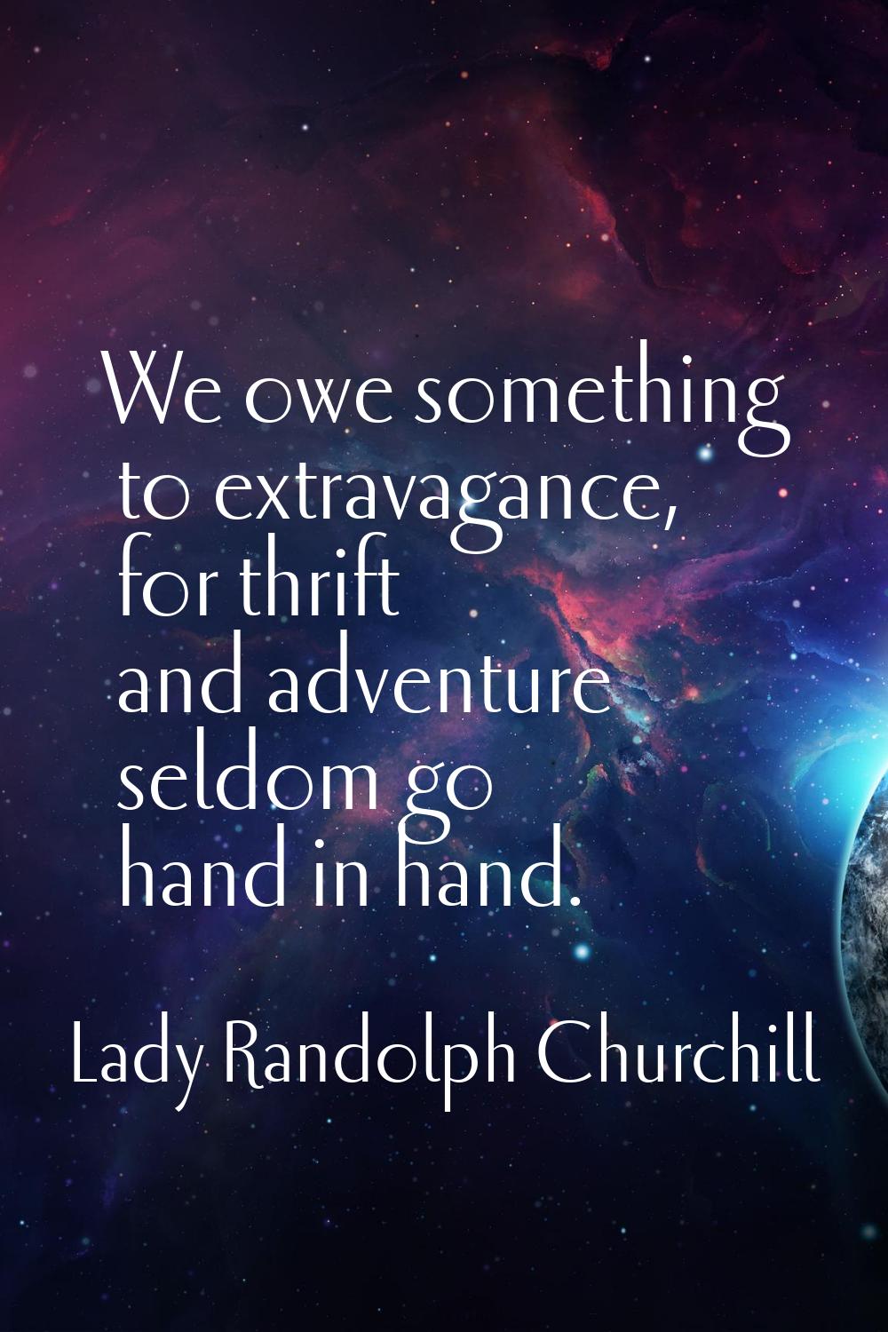 We owe something to extravagance, for thrift and adventure seldom go hand in hand.