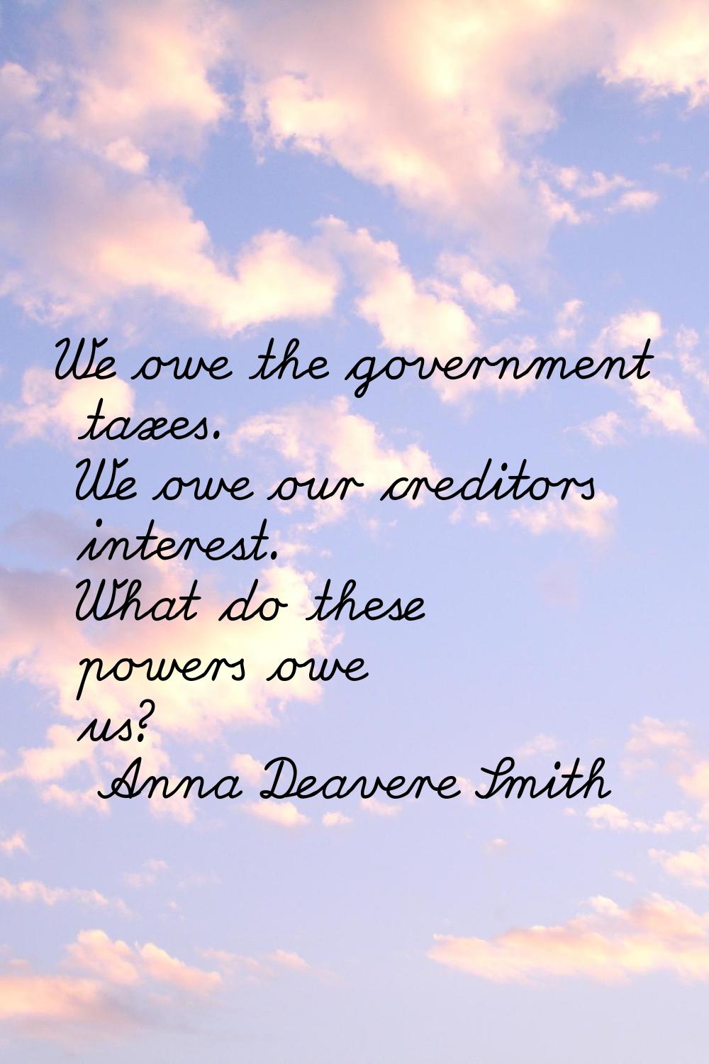 We owe the government taxes. We owe our creditors interest. What do these powers owe us?