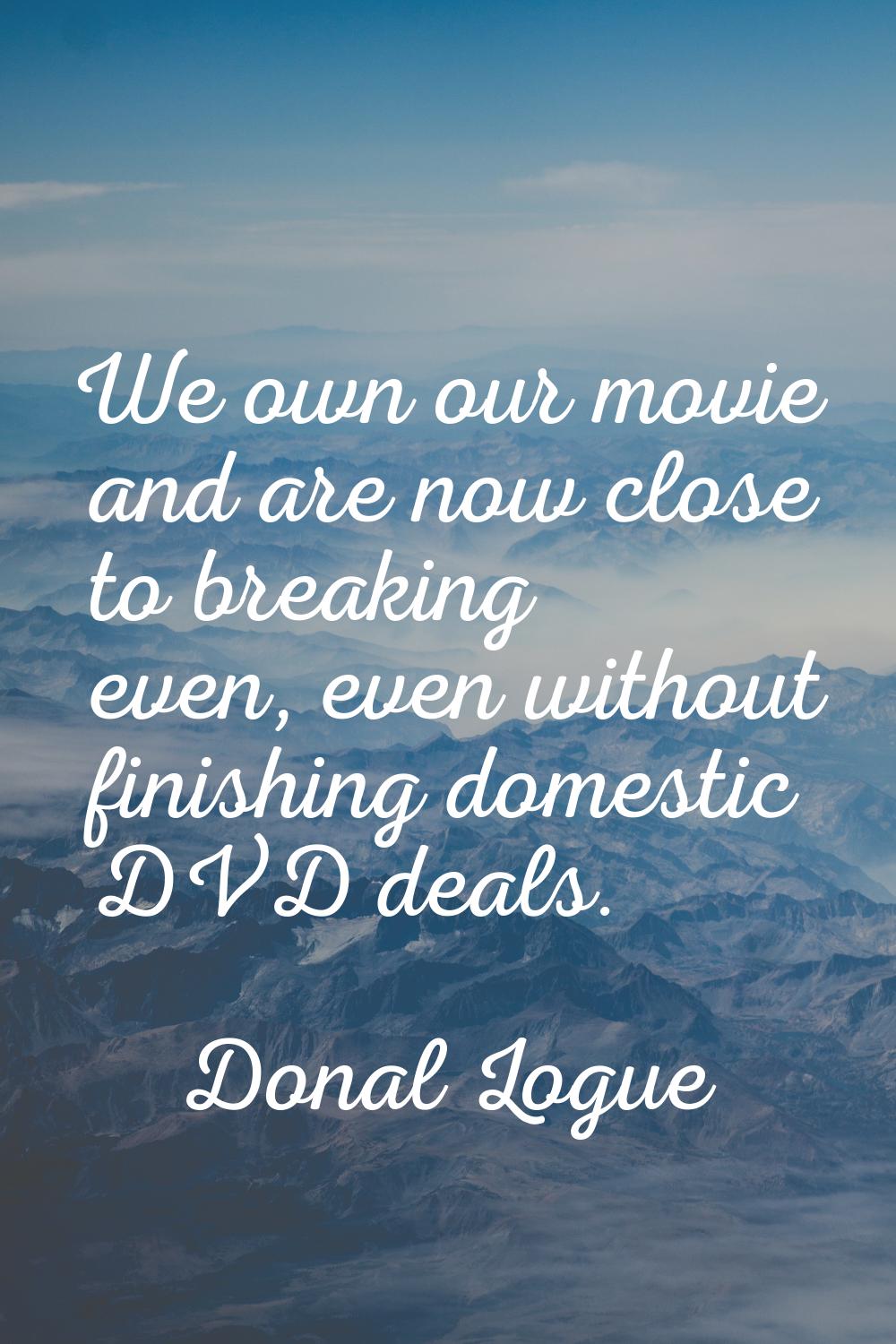 We own our movie and are now close to breaking even, even without finishing domestic DVD deals.