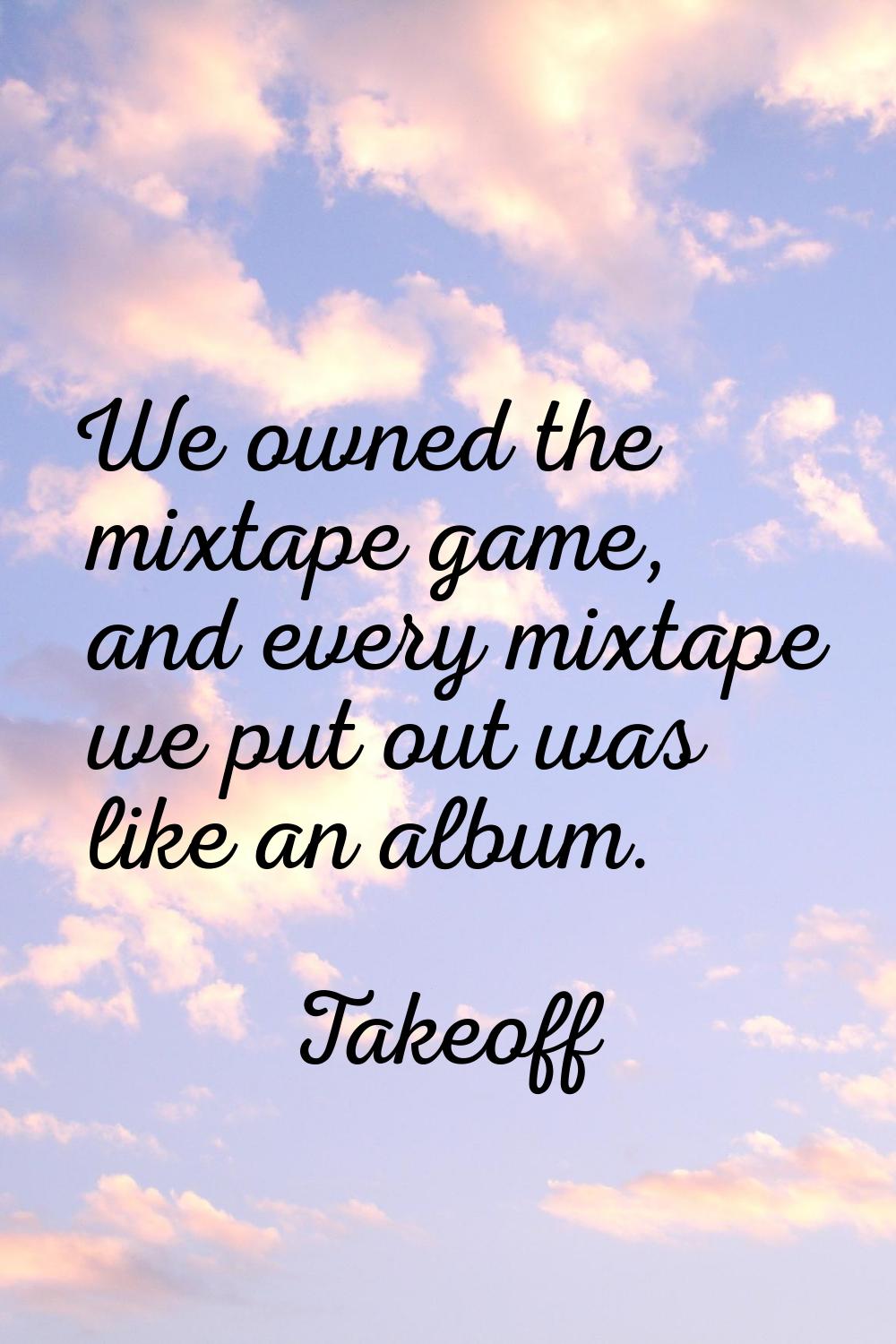 We owned the mixtape game, and every mixtape we put out was like an album.