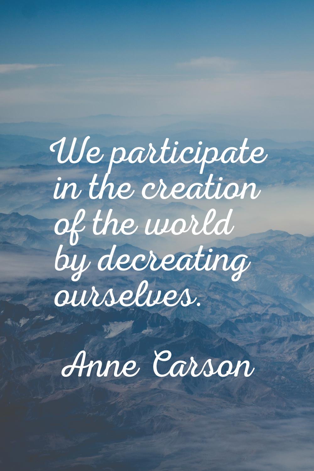We participate in the creation of the world by decreating ourselves.