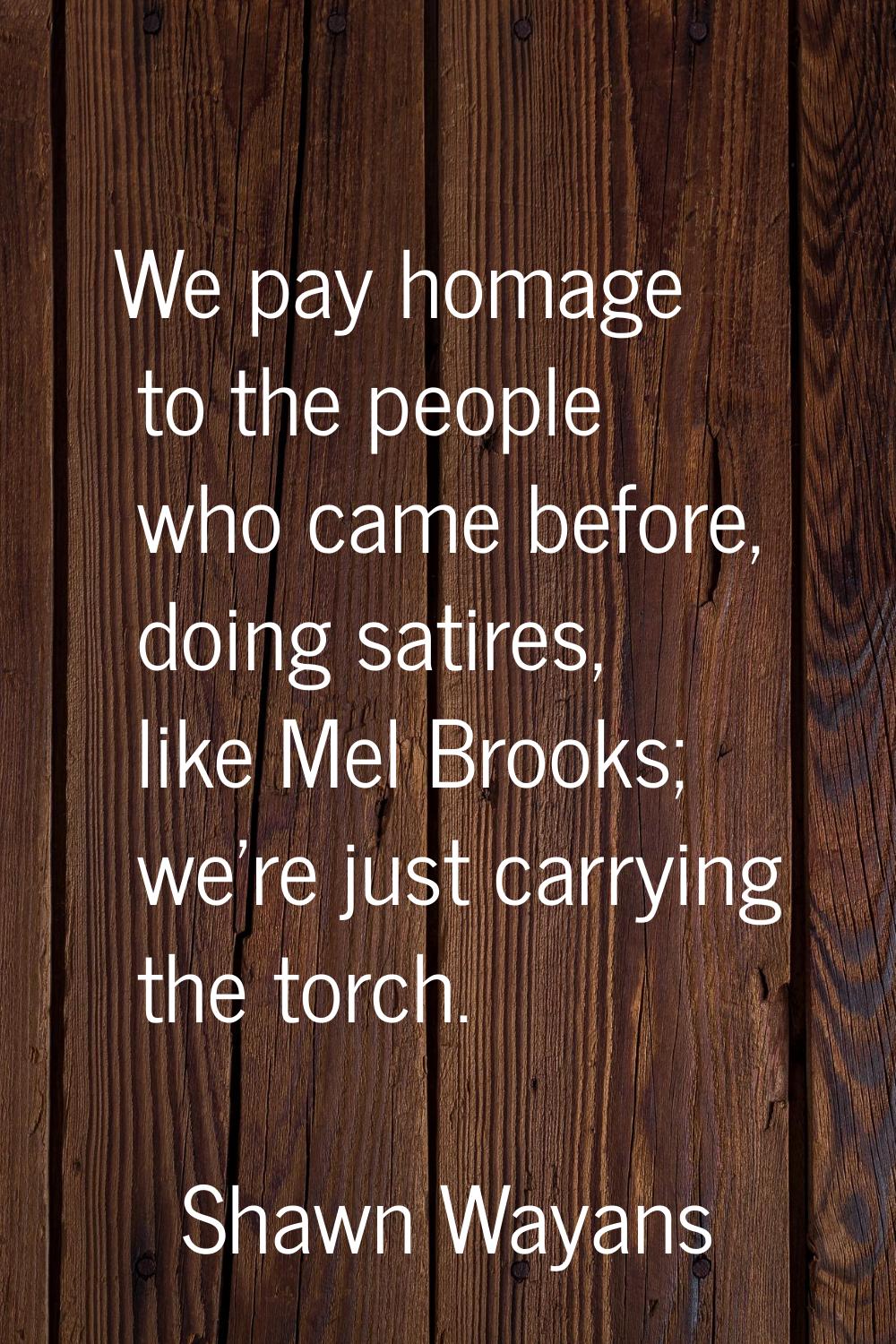 We pay homage to the people who came before, doing satires, like Mel Brooks; we're just carrying th