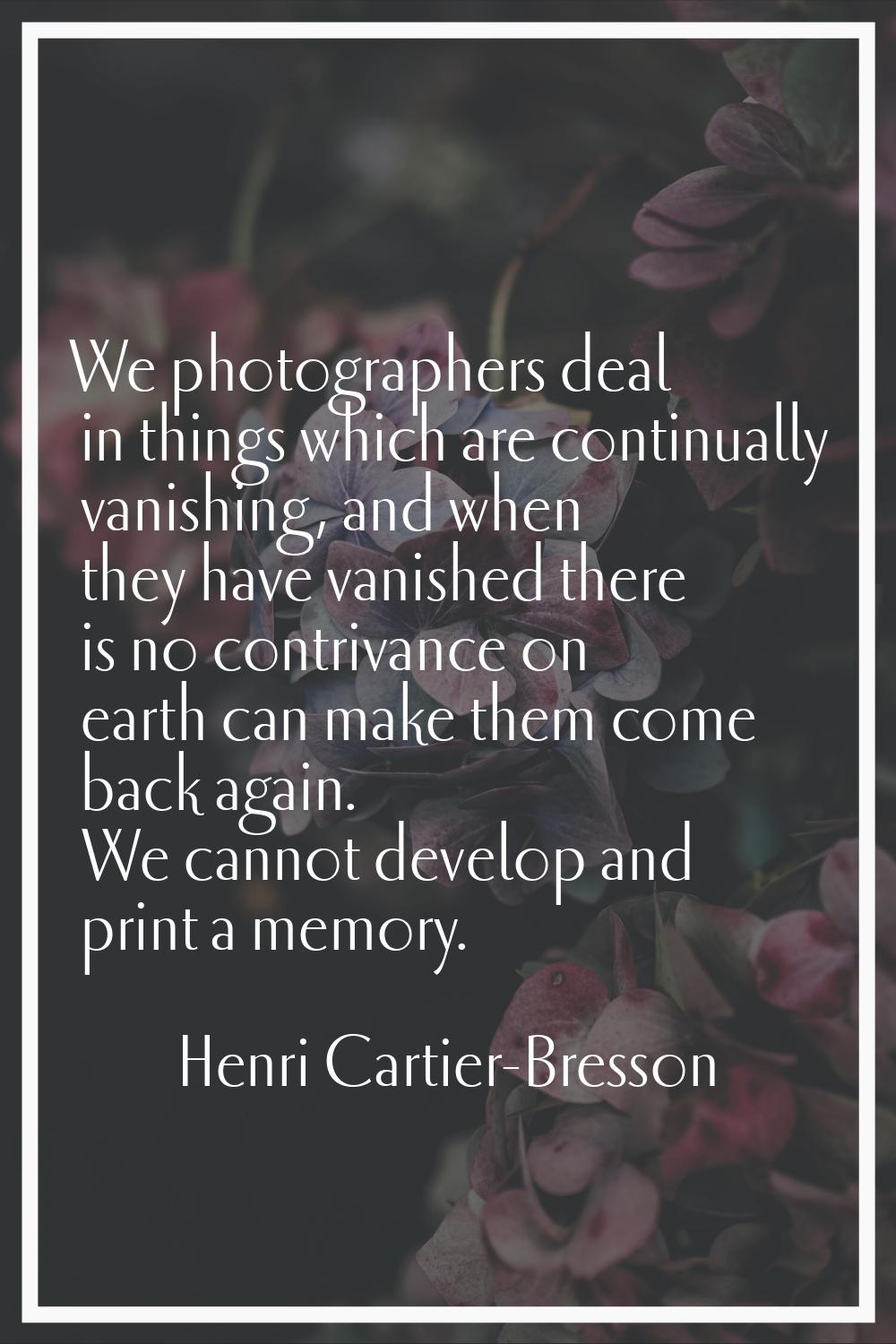 We photographers deal in things which are continually vanishing, and when they have vanished there 