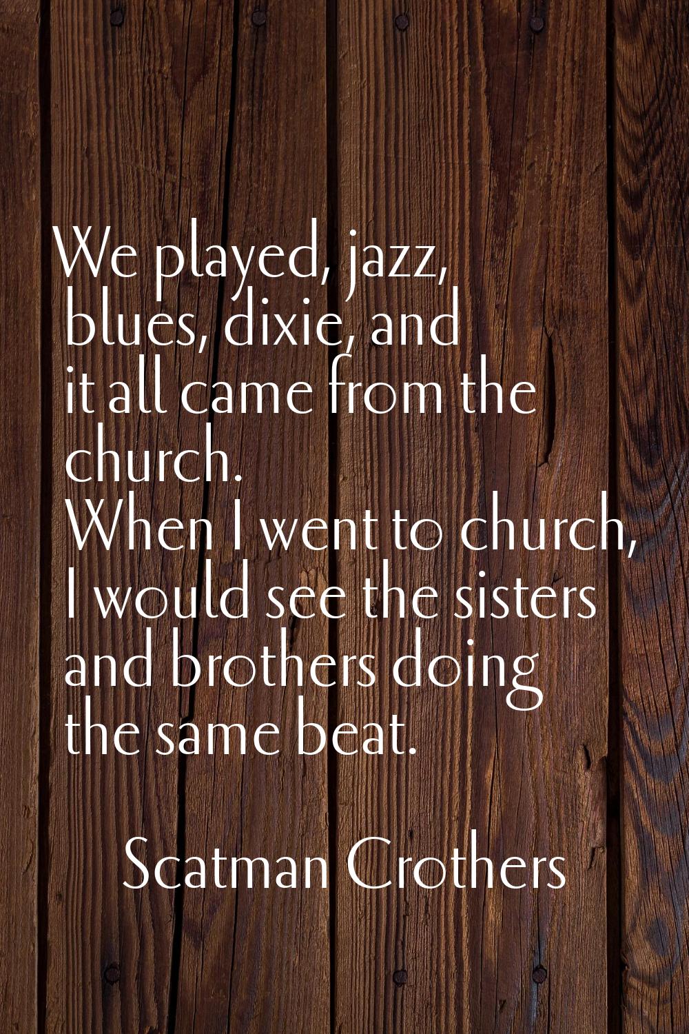 We played, jazz, blues, dixie, and it all came from the church. When I went to church, I would see 