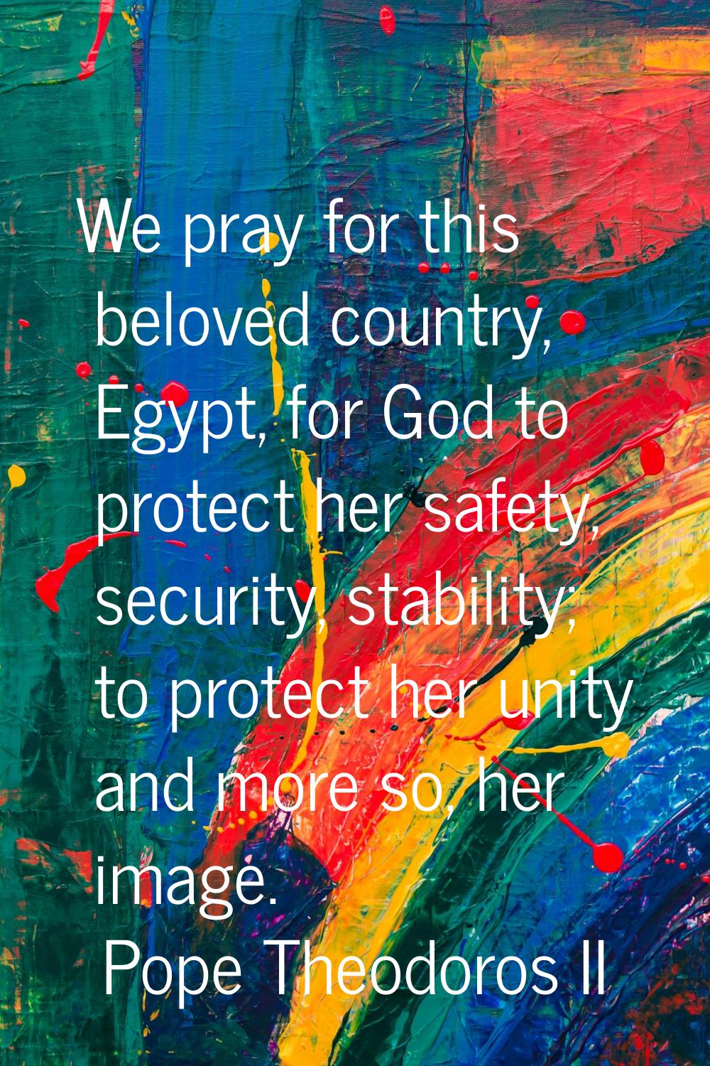 We pray for this beloved country, Egypt, for God to protect her safety, security, stability; to pro