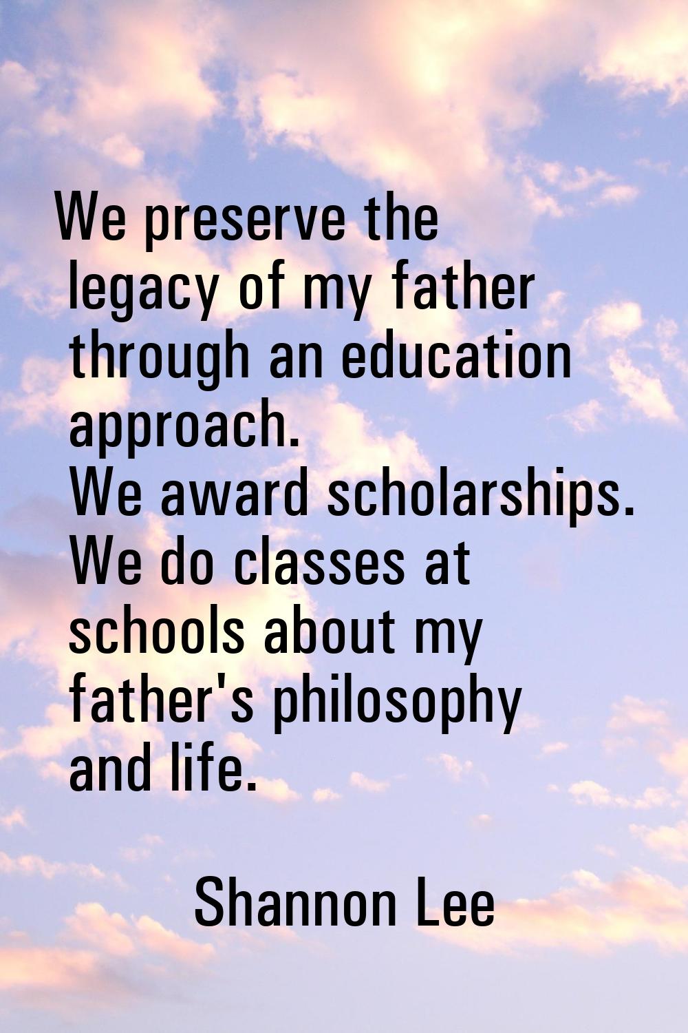 We preserve the legacy of my father through an education approach. We award scholarships. We do cla