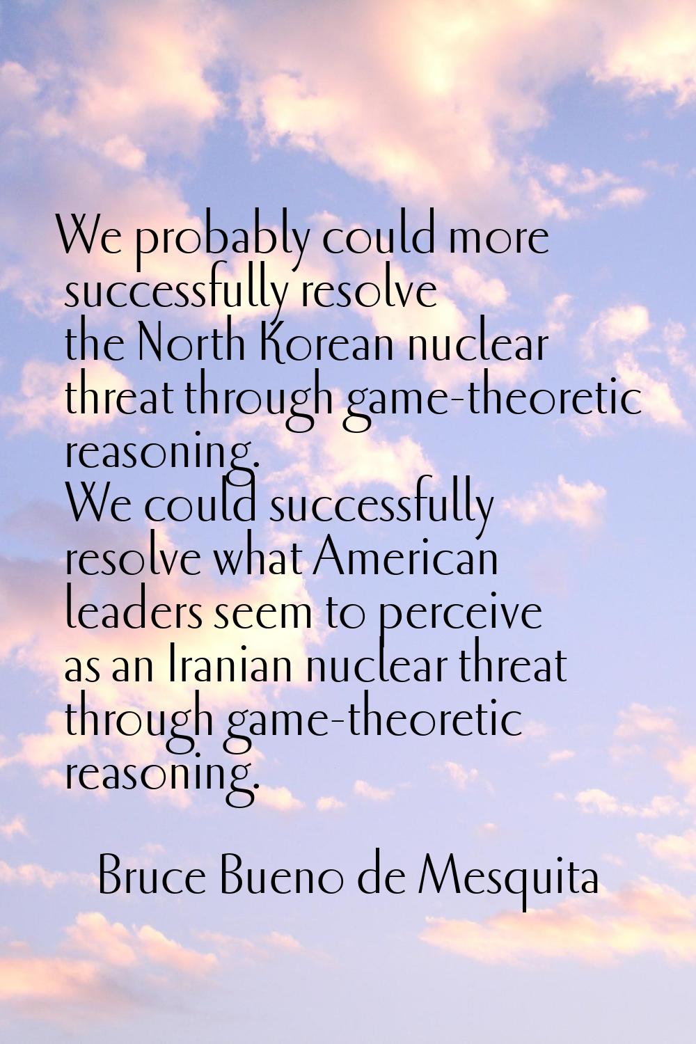 We probably could more successfully resolve the North Korean nuclear threat through game-theoretic 
