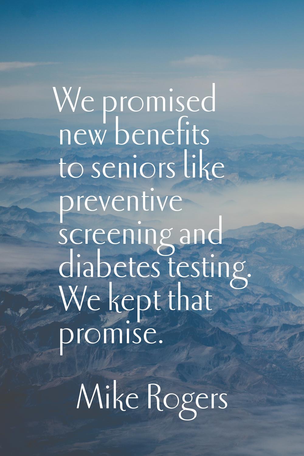 We promised new benefits to seniors like preventive screening and diabetes testing. We kept that pr