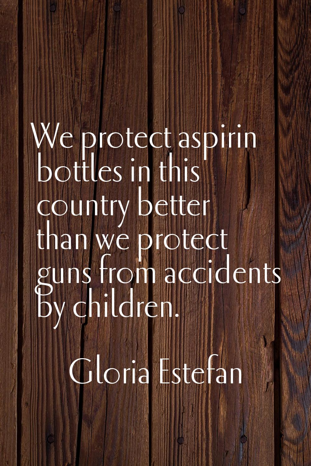 We protect aspirin bottles in this country better than we protect guns from accidents by children.