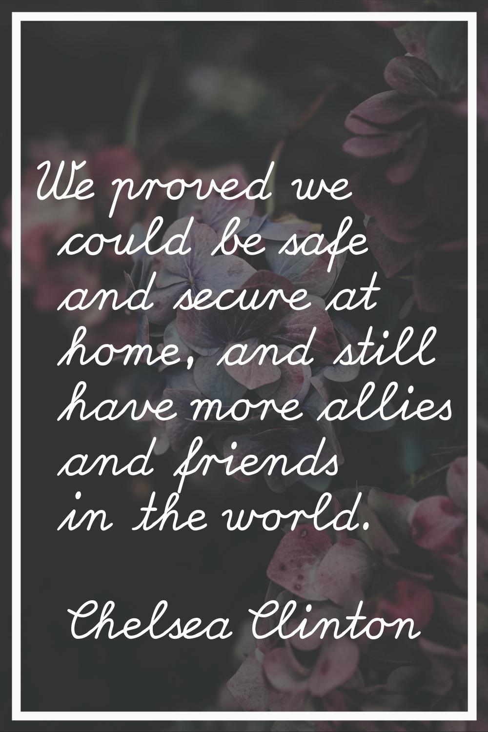 We proved we could be safe and secure at home, and still have more allies and friends in the world.