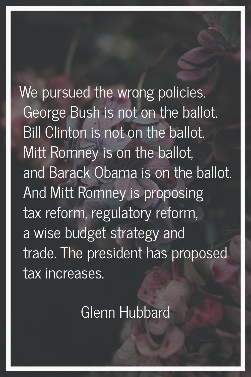 We pursued the wrong policies. George Bush is not on the ballot. Bill Clinton is not on the ballot.