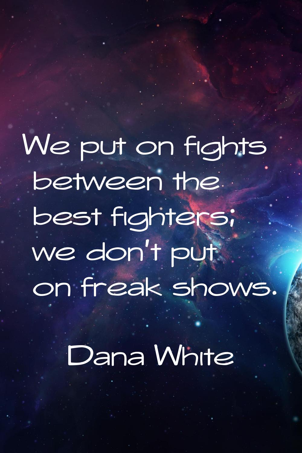 We put on fights between the best fighters; we don't put on freak shows.