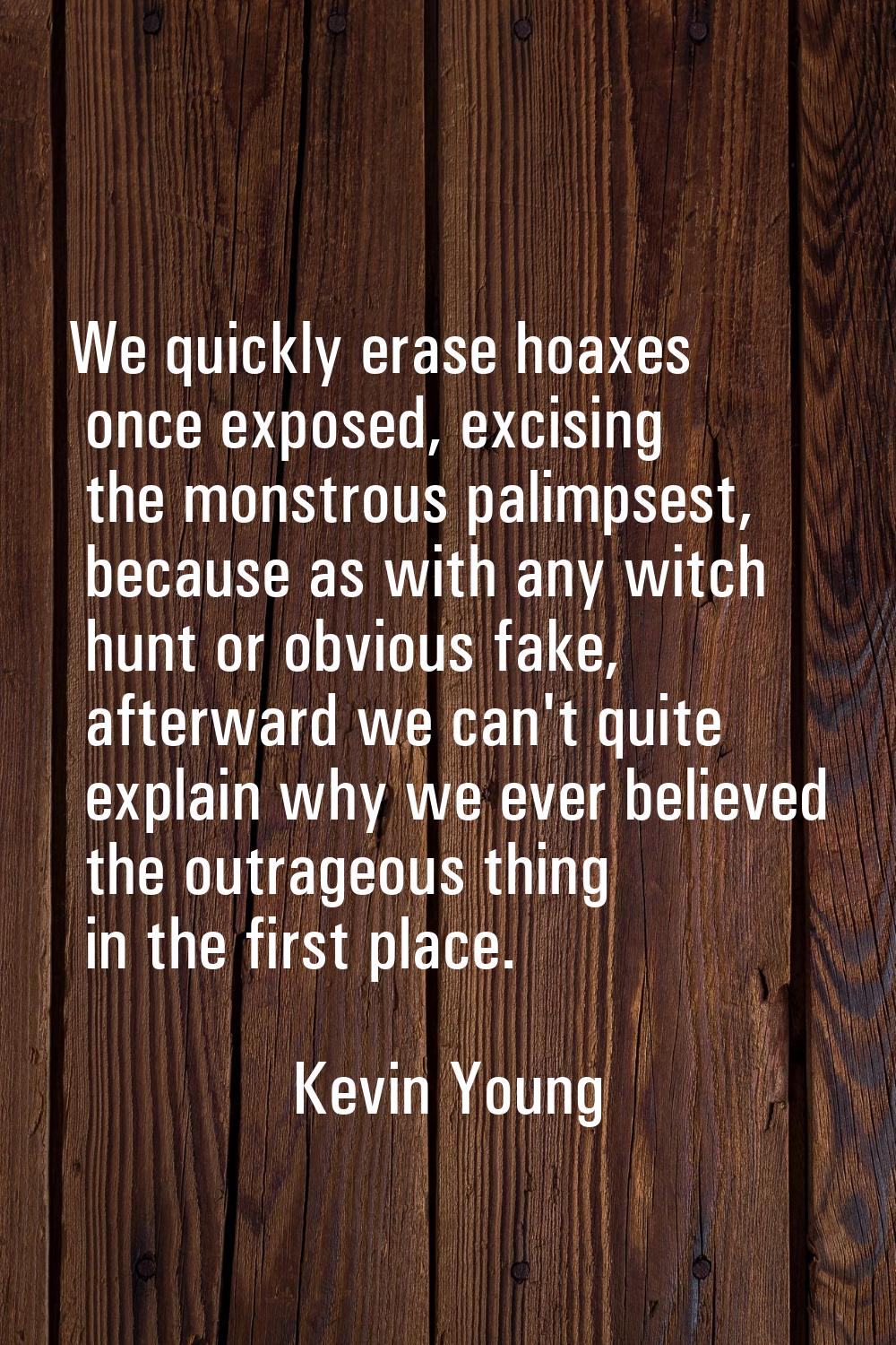 We quickly erase hoaxes once exposed, excising the monstrous palimpsest, because as with any witch 