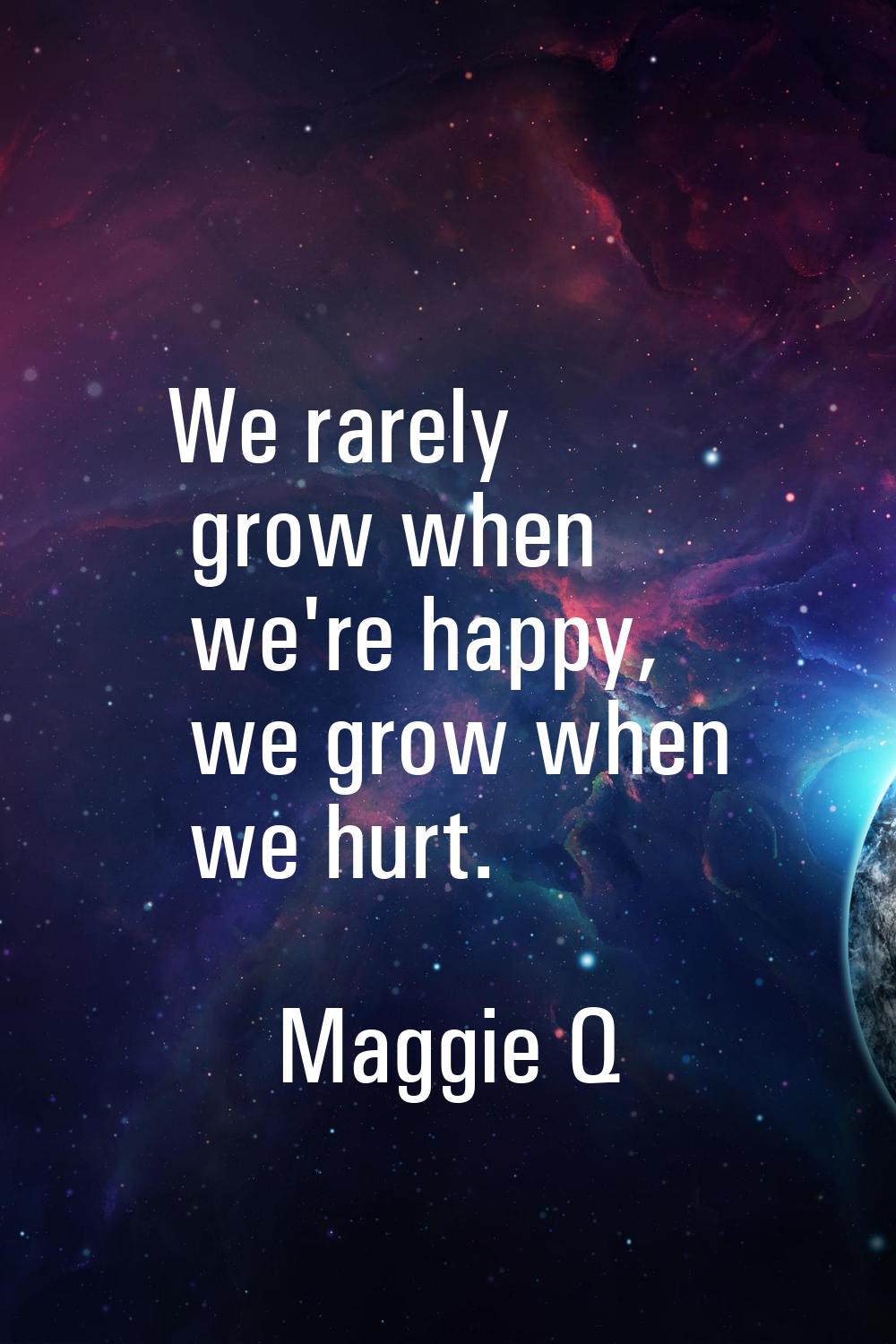 We rarely grow when we're happy, we grow when we hurt.