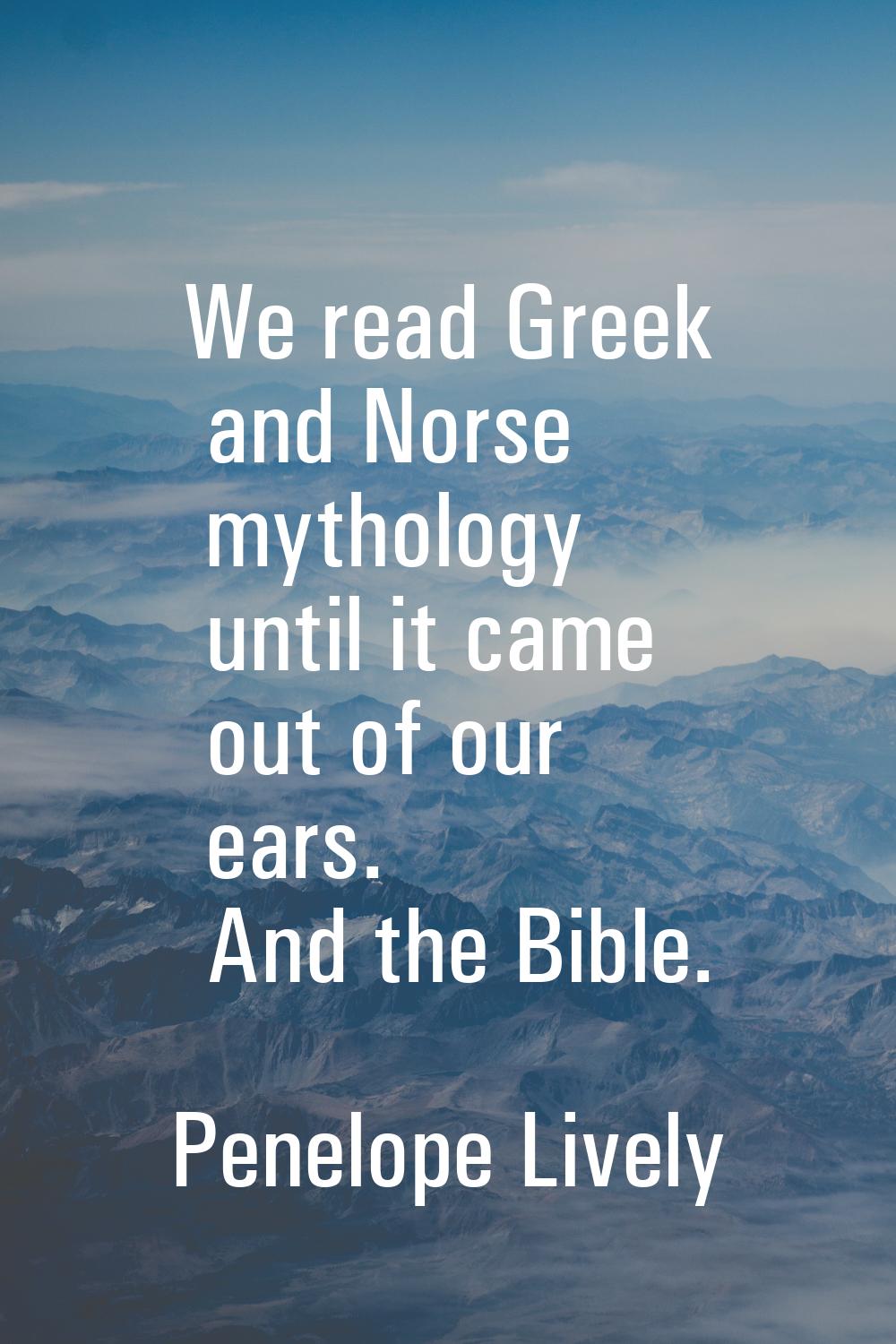 We read Greek and Norse mythology until it came out of our ears. And the Bible.